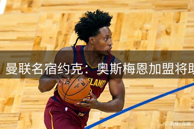曼联名宿约克：奥斯梅恩加盟将助枪手锁定英超桂冠